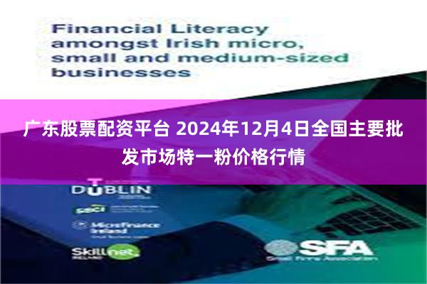 广东股票配资平台 2024年12月4日全国主要批发市场特一粉价格行情