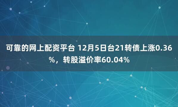 可靠的网上配资平台 12月5日台21转债上涨0.36%，转股溢价率60.04%
