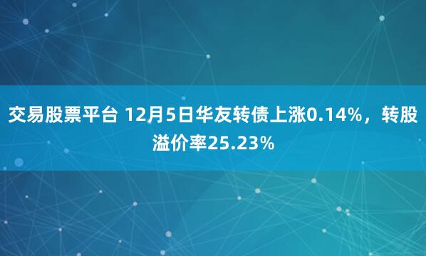 交易股票平台 12月5日华友转债上涨0.14%，转股溢价率25.23%