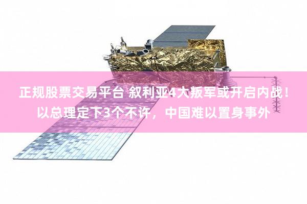 正规股票交易平台 叙利亚4大叛军或开启内战！以总理定下3个不许，中国难以置身事外