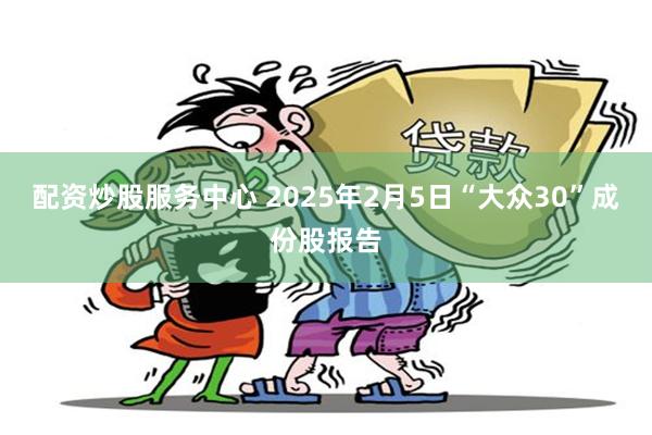配资炒股服务中心 2025年2月5日“大众30”成份股报告