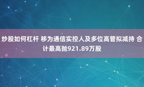 炒股如何杠杆 移为通信实控人及多位高管拟减持 合计最高抛921.89万股