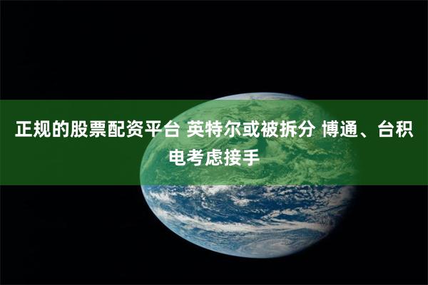 正规的股票配资平台 英特尔或被拆分 博通、台积电考虑接手