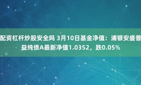 配资杠杆炒股安全吗 3月10日基金净值：浦银安盛普益纯债A最新净值1.0352，跌0.05%