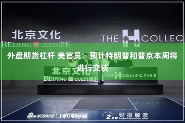 外盘期货杠杆 美官员：预计特朗普和普京本周将进行交谈