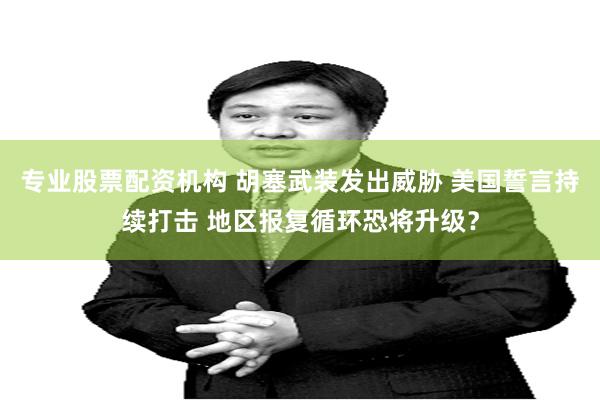 专业股票配资机构 胡塞武装发出威胁 美国誓言持续打击 地区报复循环恐将升级？
