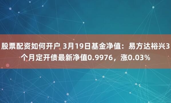 股票配资如何开户 3月19日基金净值：易方达裕兴3个月定开债最新净值0.9976，涨0.03%