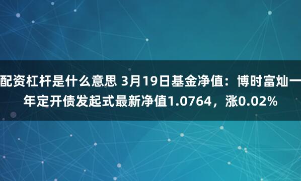配资杠杆是什么意思 3月19日基金净值：博时富灿一年定开债发起式最新净值1.0764，涨0.02%