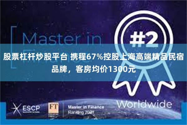 股票杠杆炒股平台 携程67%控股上海高端精品民宿品牌，客房均价1300元