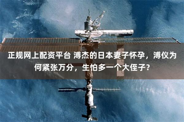 正规网上配资平台 溥杰的日本妻子怀孕，溥仪为何紧张万分，生怕多一个大侄子？