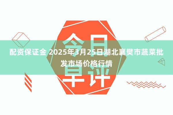 配资保证金 2025年3月25日湖北襄樊市蔬菜批发市场价格行情