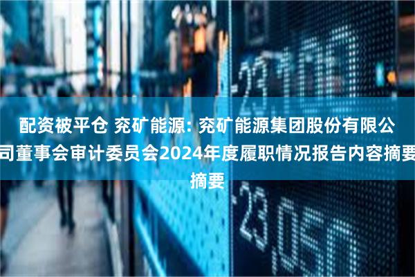 配资被平仓 兖矿能源: 兖矿能源集团股份有限公司董事会审计委员会2024年度履职情况报告内容摘要
