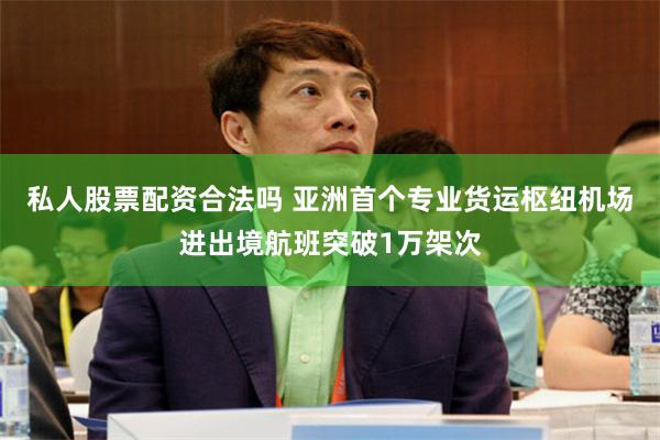 私人股票配资合法吗 亚洲首个专业货运枢纽机场进出境航班突破1万架次