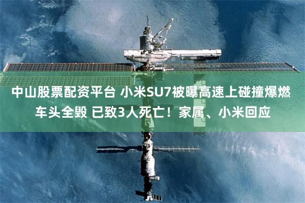 中山股票配资平台 小米SU7被曝高速上碰撞爆燃 车头全毁 已致3人死亡！家属、小米回应
