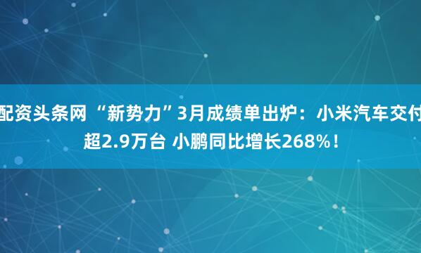 配资头条网 “新势力”3月成绩单出炉：小米汽车交付超2.9万台 小鹏同比增长268%！