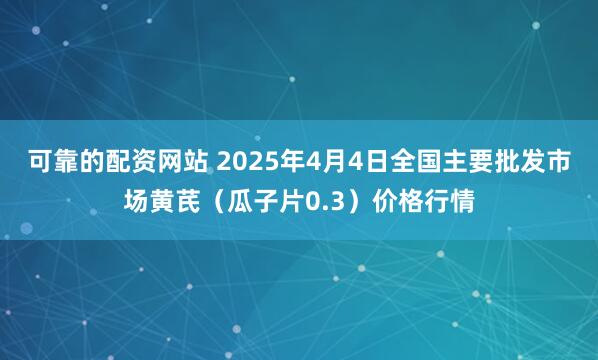 可靠的配资网站 2025年4月4日全国主要批发市场黄芪（瓜子片0.3）价格行情