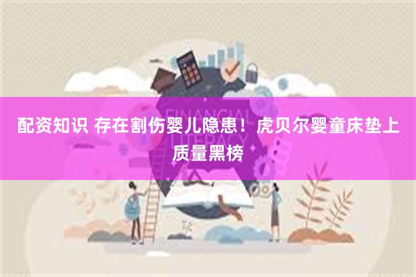 配资知识 存在割伤婴儿隐患！虎贝尔婴童床垫上质量黑榜