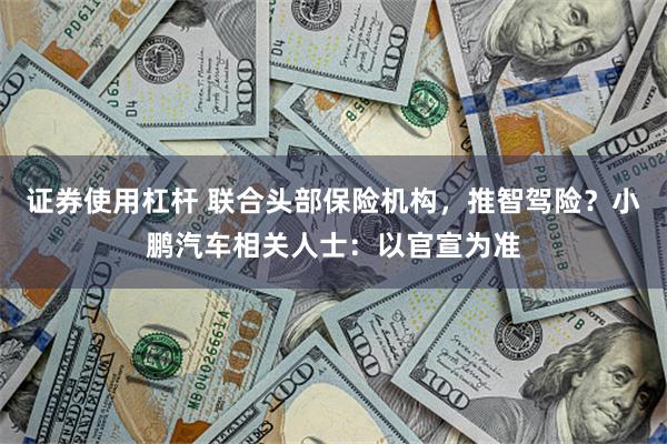 证券使用杠杆 联合头部保险机构，推智驾险？小鹏汽车相关人士：以官宣为准