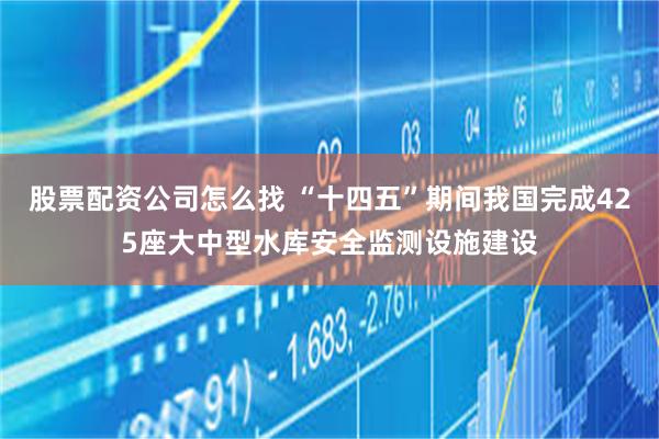 股票配资公司怎么找 “十四五”期间我国完成425座大中型水库安全监测设施建设