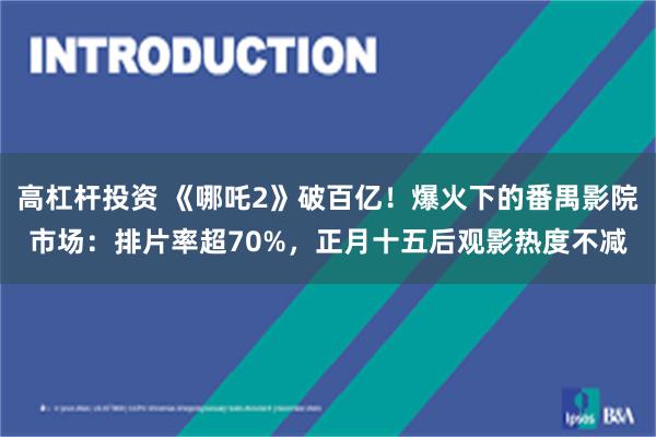高杠杆投资 《哪吒2》破百亿！爆火下的番禺影院市场：排片率超70%，正月十五后观影热度不减