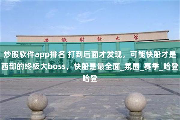 炒股软件app排名 打到后面才发现，可能快船才是西部的终极大boss，快船是最全面_氛围_赛季_哈登