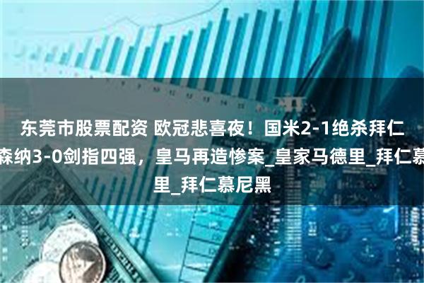 东莞市股票配资 欧冠悲喜夜！国米2-1绝杀拜仁，阿森纳3-0剑指四强，皇马再造惨案_皇家马德里_拜仁慕尼黑