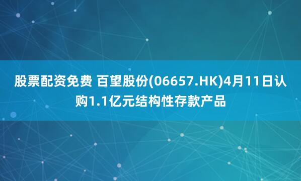 股票配资免费 百望股份(06657.HK)4月11日认购1.1亿元结构性存款产品