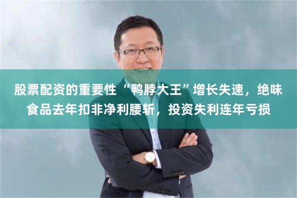 股票配资的重要性 “鸭脖大王”增长失速，绝味食品去年扣非净利腰斩，投资失利连年亏损