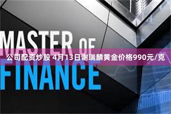 公司配资炒股 4月13日谢瑞麟黄金价格990元/克