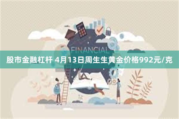 股市金融杠杆 4月13日周生生黄金价格992元/克
