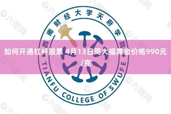 如何开通杠杆股票 4月13日周大福黄金价格990元/克