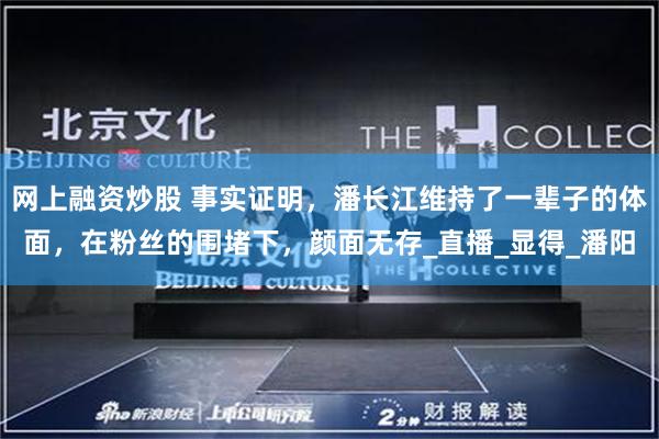 网上融资炒股 事实证明，潘长江维持了一辈子的体面，在粉丝的围堵下，颜面无存_直播_显得_潘阳