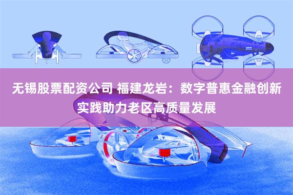 无锡股票配资公司 福建龙岩：数字普惠金融创新实践助力老区高质量发展