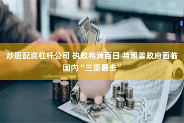 炒股配资杠杆公司 执政将满百日 特朗普政府面临国内“三重暴击”