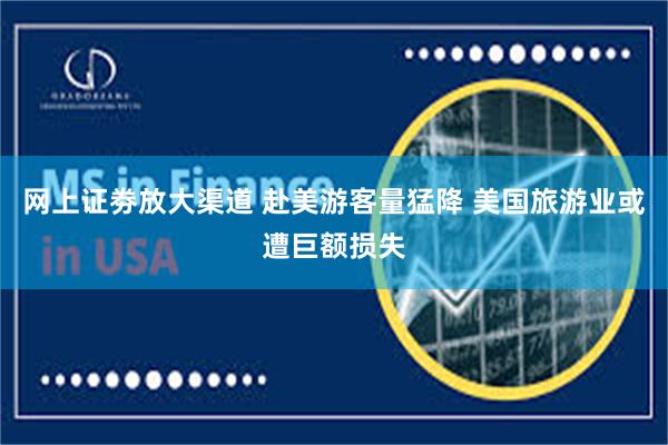 网上证劵放大渠道 赴美游客量猛降 美国旅游业或遭巨额损失