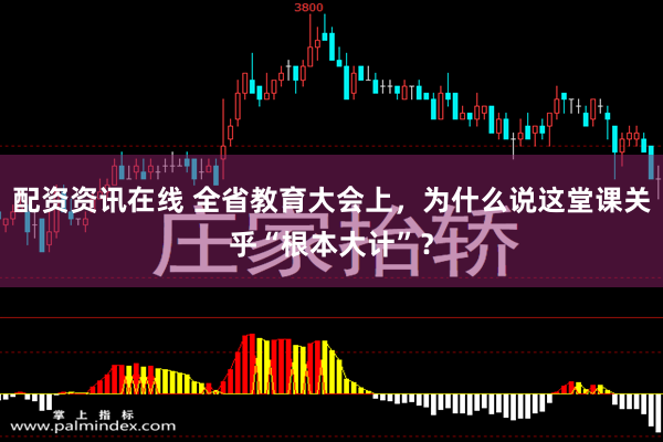 配资资讯在线 全省教育大会上，为什么说这堂课关乎“根本大计”？