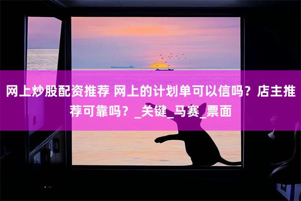 网上炒股配资推荐 网上的计划单可以信吗？店主推荐可靠吗？_关键_马赛_票面