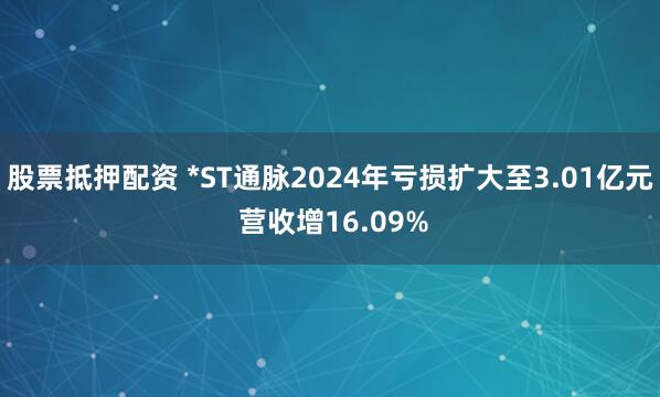 股票抵押配资 *ST通脉2024年亏损扩大至3.01亿元 营收增16.09%