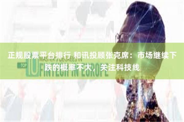 正规股票平台排行 和讯投顾张克席：市场继续下跌的概率不大，关注科技线
