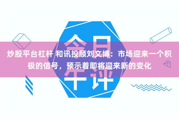 炒股平台杠杆 和讯投顾刘文博：市场迎来一个积极的信号，预示着即将迎来新的变化