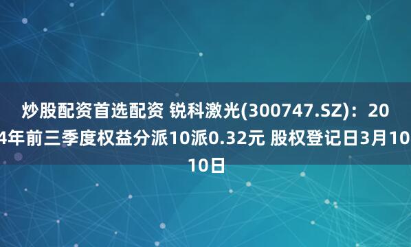 炒股配资首选配资 锐科激光(300747.SZ)：2024年前三季度权益分派10派0.32元 股权登记日3月10日