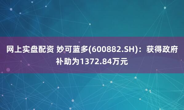 网上实盘配资 妙可蓝多(600882.SH)：获得政府补助为1372.84万元