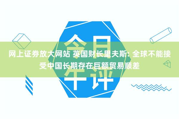 网上证劵放大网站 英国财长里夫斯: 全球不能接受中国长期存在巨额贸易顺差