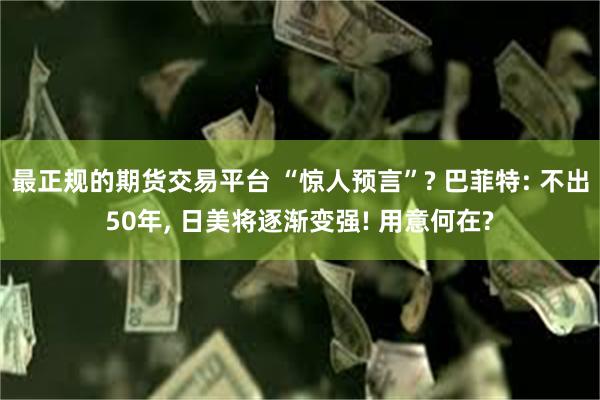 最正规的期货交易平台 “惊人预言”? 巴菲特: 不出50年, 日美将逐渐变强! 用意何在?