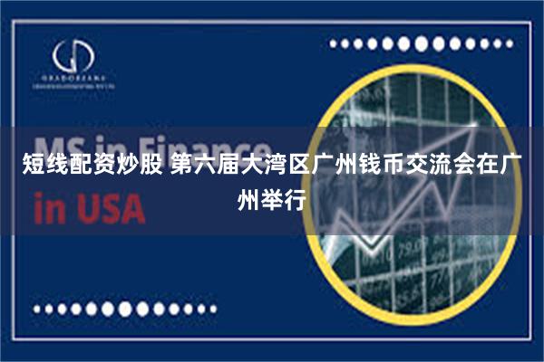 短线配资炒股 第六届大湾区广州钱币交流会在广州举行