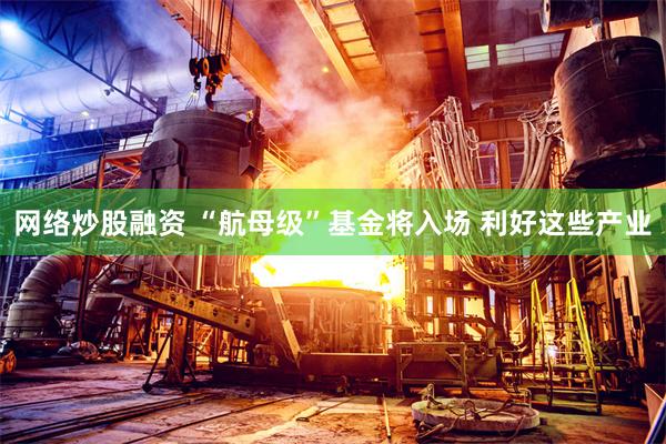 网络炒股融资 “航母级”基金将入场 利好这些产业