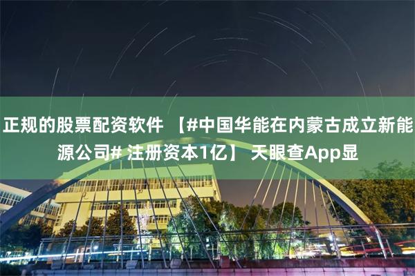 正规的股票配资软件 【#中国华能在内蒙古成立新能源公司# 注册资本1亿】 天眼查App显