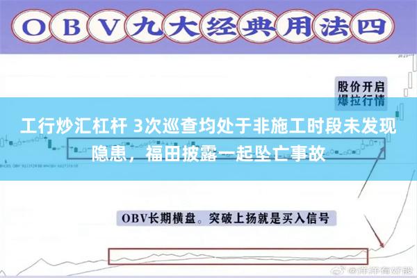 工行炒汇杠杆 3次巡查均处于非施工时段未发现隐患，福田披露一起坠亡事故