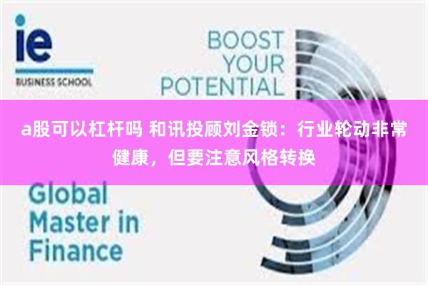 a股可以杠杆吗 和讯投顾刘金锁：行业轮动非常健康，但要注意风格转换
