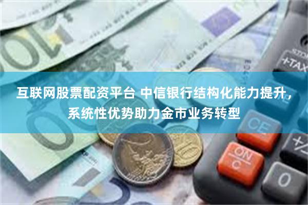互联网股票配资平台 中信银行结构化能力提升，系统性优势助力金市业务转型